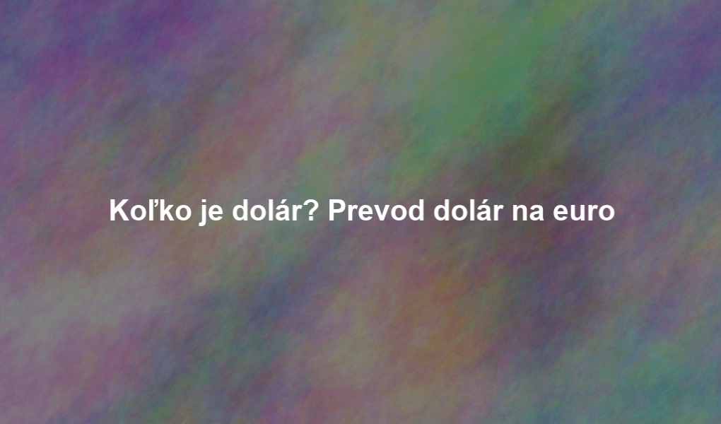 Koľko je dolár? Prevod dolár na euro