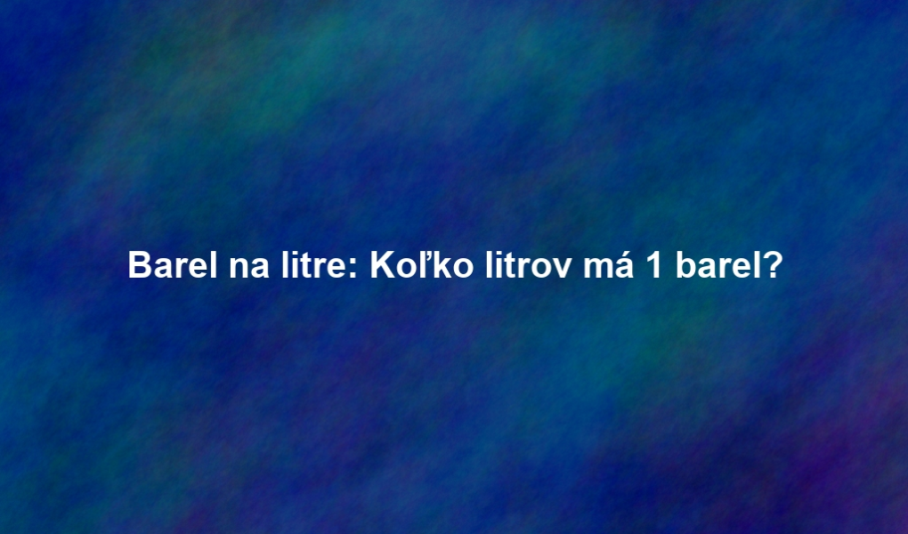 Barel na litre: Koľko litrov má 1 barel?