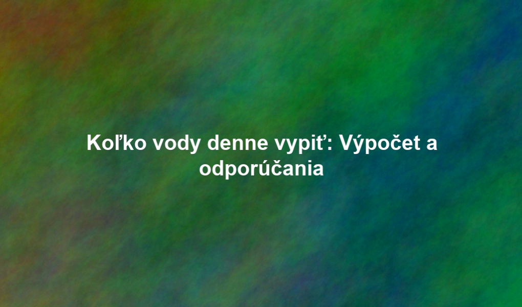 Koľko vody denne vypiť: Výpočet a odporúčania