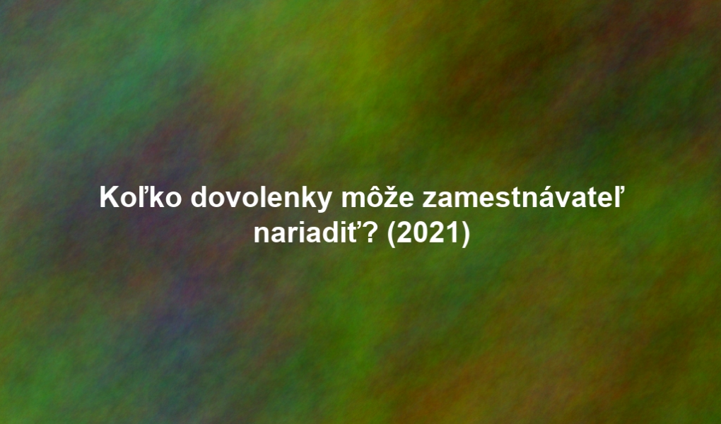 Koľko dovolenky môže zamestnávateľ nariadiť? (2021)
