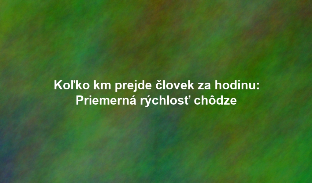 Koľko km prejde človek za hodinu: Priemerná rýchlosť chôdze