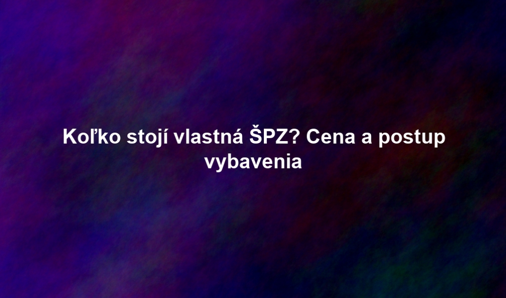 Koľko stojí vlastná ŠPZ? Cena a postup vybavenia