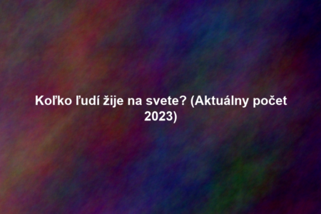 Koľko ľudí žije na svete? (Aktuálny počet 2023)