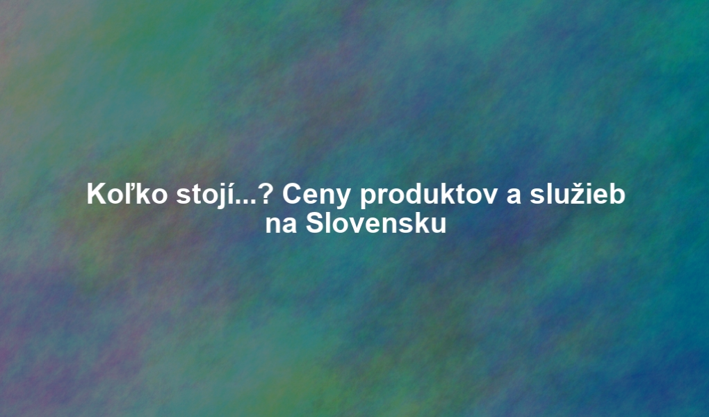 Koľko stojí...? Ceny produktov a služieb na Slovensku