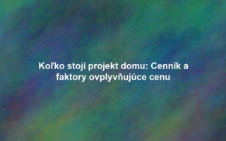 Koľko stojí projekt domu: Cenník a faktory ovplyvňujúce cenu