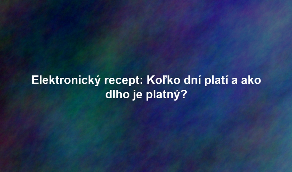 Elektronický recept: Koľko dní platí a ako dlho je platný?