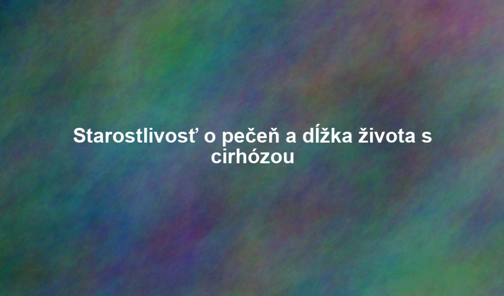 Starostlivosť o pečeň a dĺžka života s cirhózou