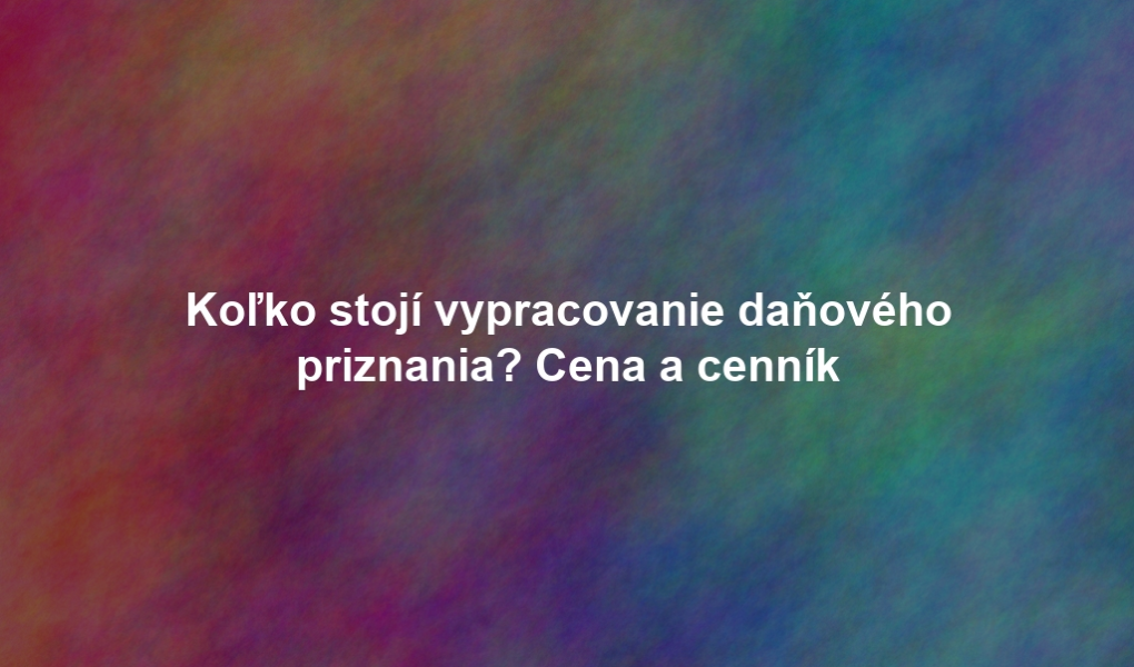 Koľko stojí vypracovanie daňového priznania? Cena a cenník