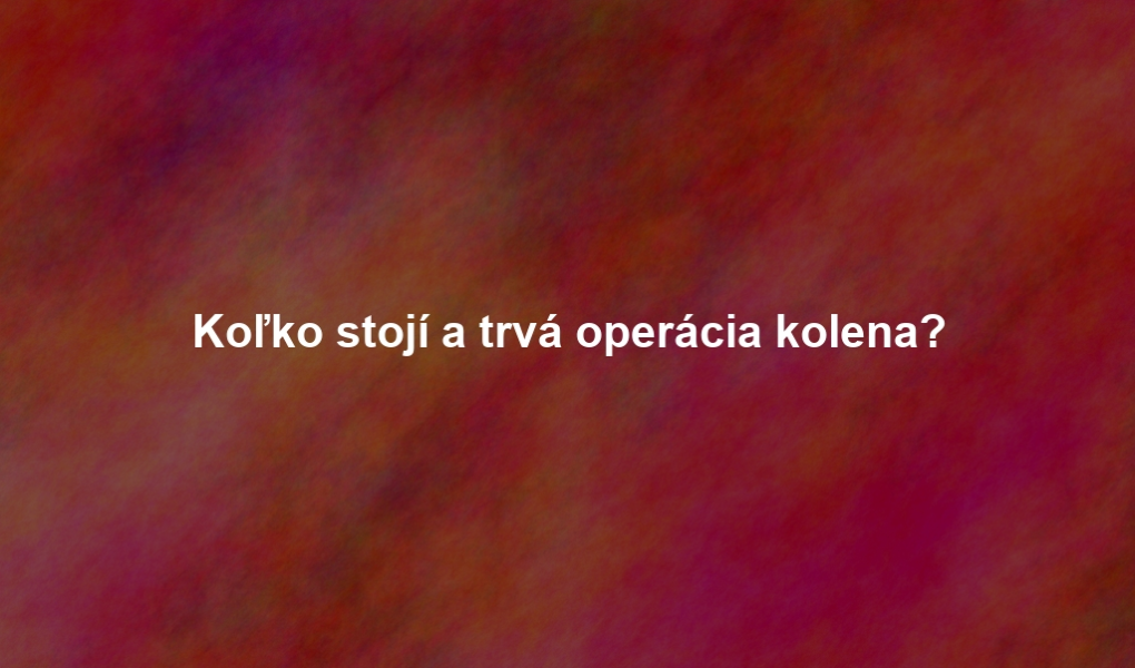 Koľko stojí a trvá operácia kolena?