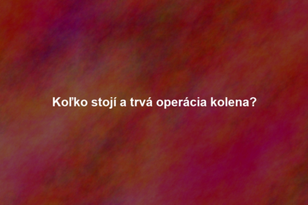 Koľko stojí a trvá operácia kolena?
