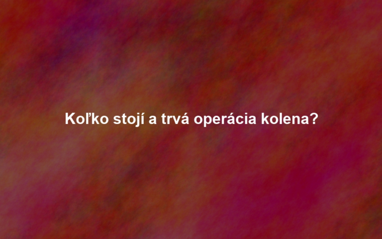 Koľko stojí a trvá operácia kolena?