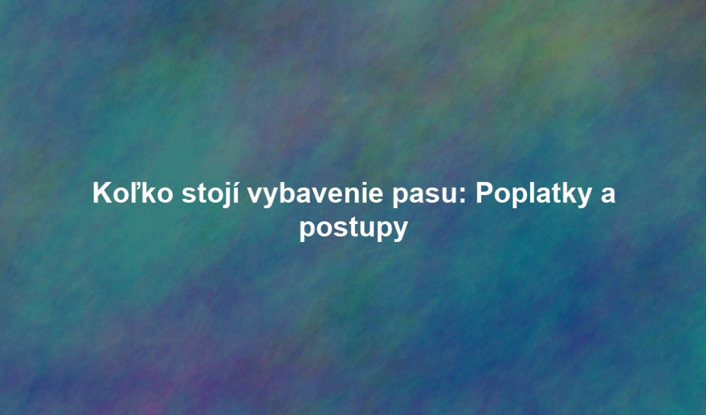 Koľko stojí vybavenie pasu: Poplatky a postupy