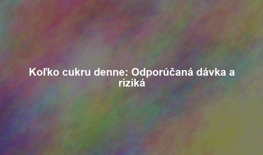 Koľko cukru denne: Odporúčaná dávka a riziká