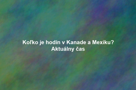 Koľko je hodín v Kanade a Mexiku? Aktuálny čas