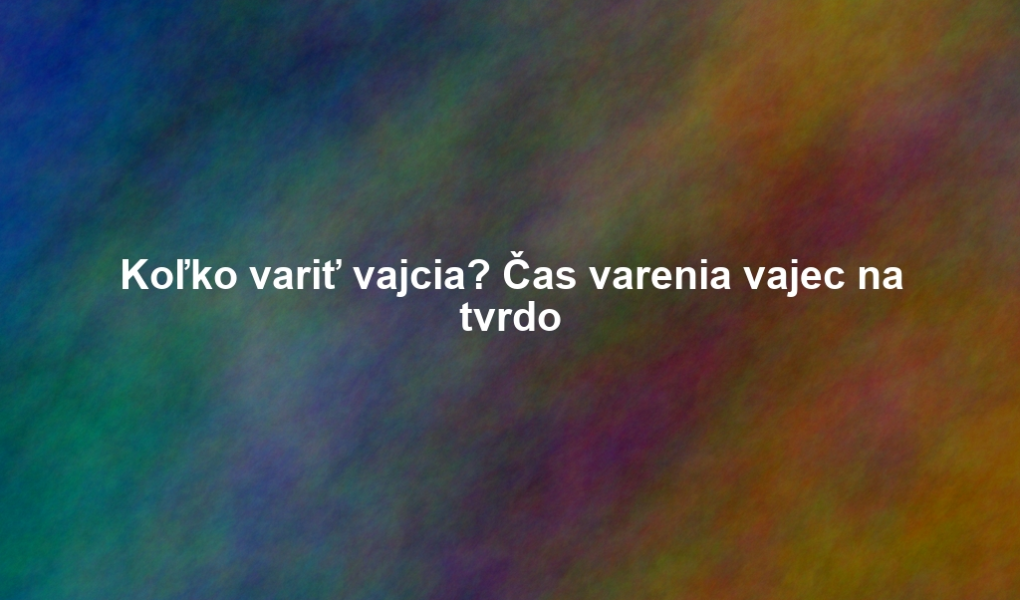 Koľko variť vajcia? Čas varenia vajec na tvrdo