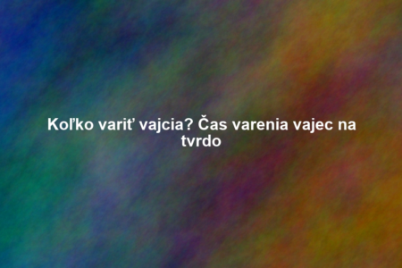 Koľko variť vajcia? Čas varenia vajec na tvrdo