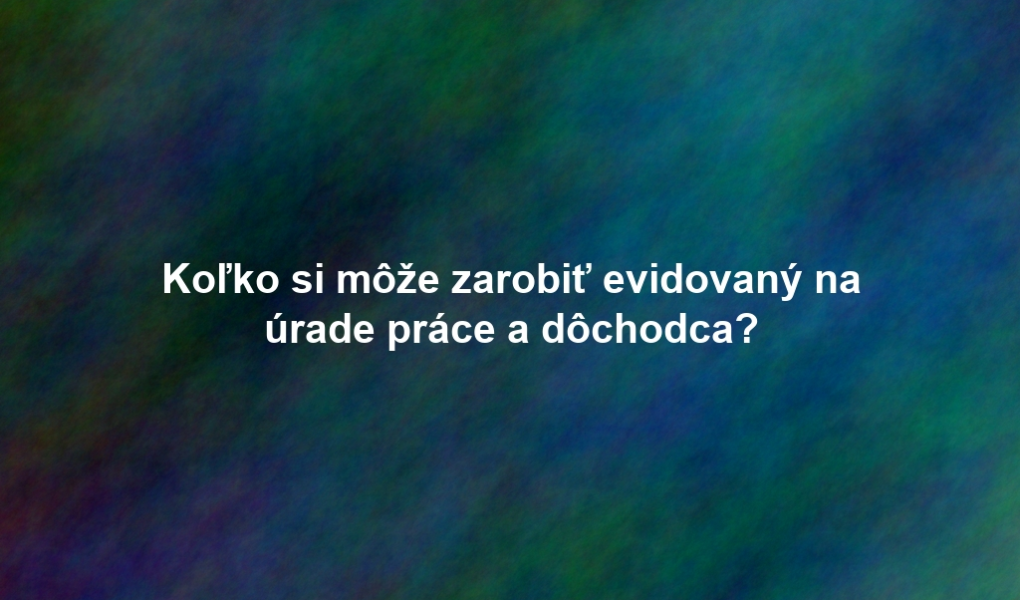 Koľko si môže zarobiť evidovaný na úrade práce a dôchodca?