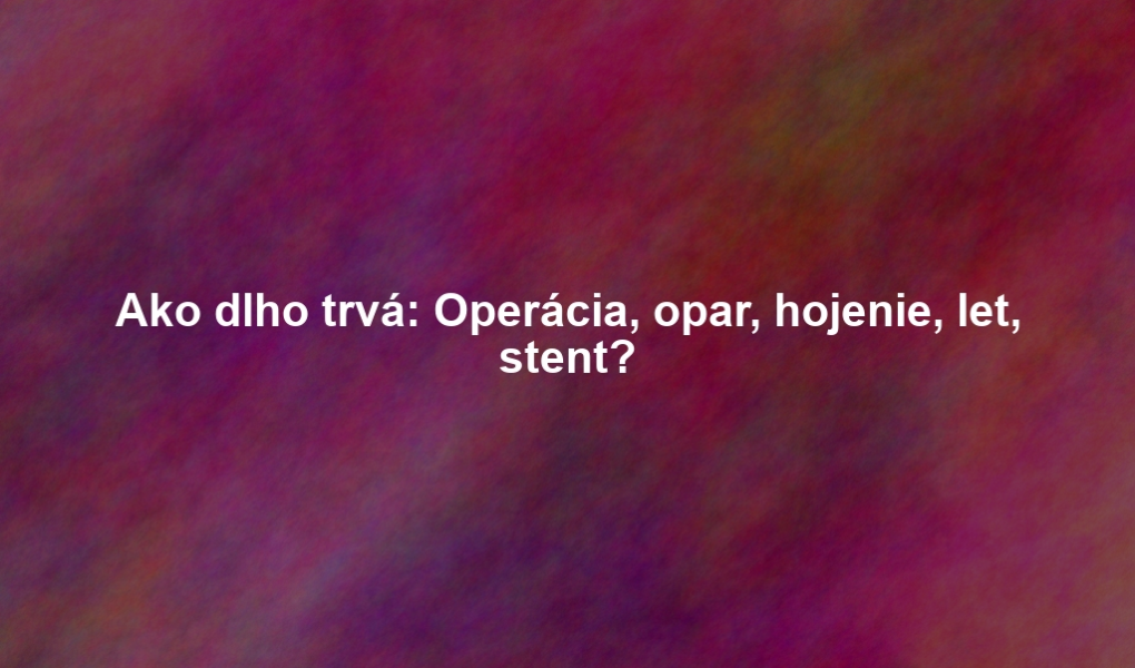 Ako dlho trvá: Operácia, opar, hojenie, let, stent?