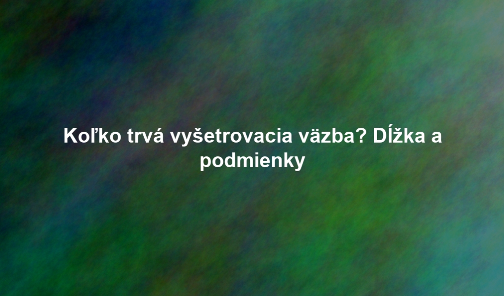 Koľko trvá vyšetrovacia väzba? Dĺžka a podmienky
