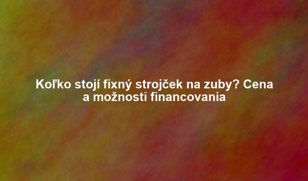 Koľko stojí fixný strojček na zuby? Cena a možnosti financovania