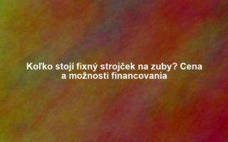 Koľko stojí fixný strojček na zuby? Cena a možnosti financovania