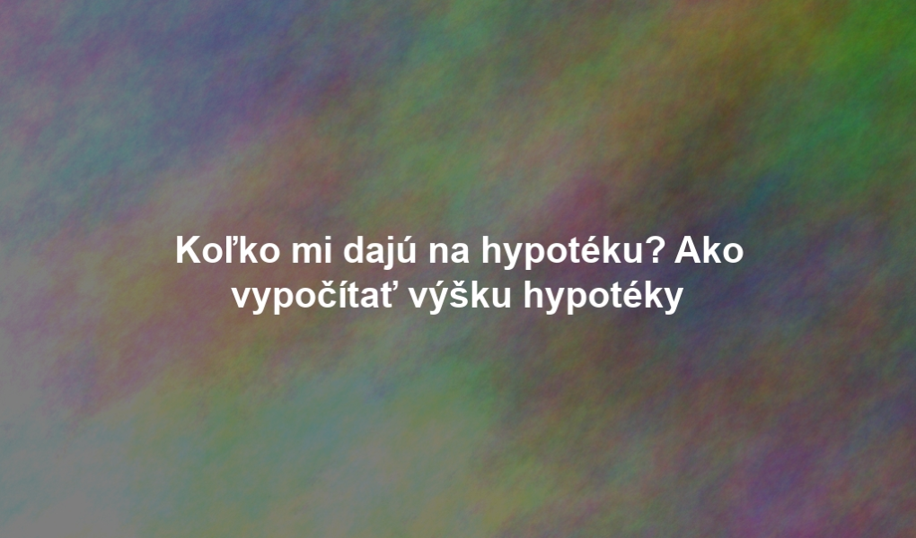 Koľko mi dajú na hypotéku? Ako vypočítať výšku hypotéky