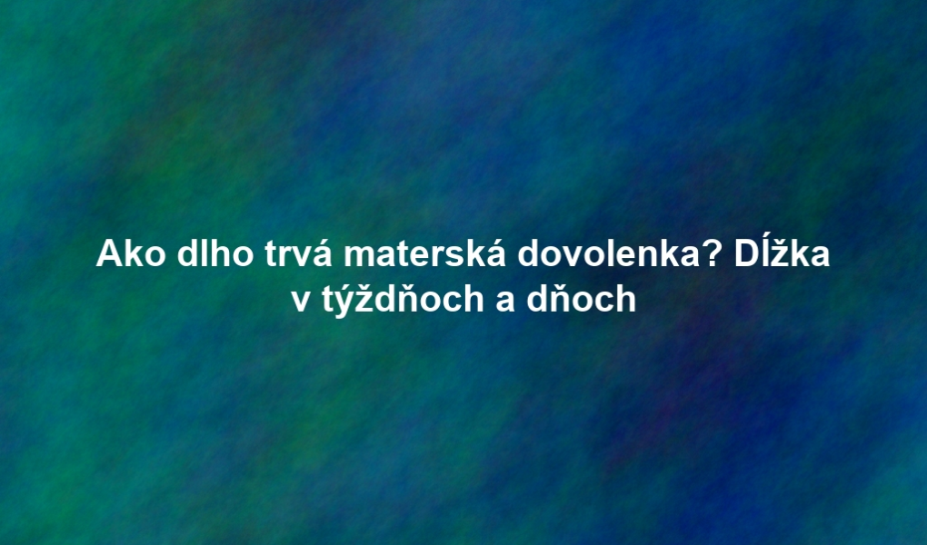 Ako dlho trvá materská dovolenka? Dĺžka v týždňoch a dňoch