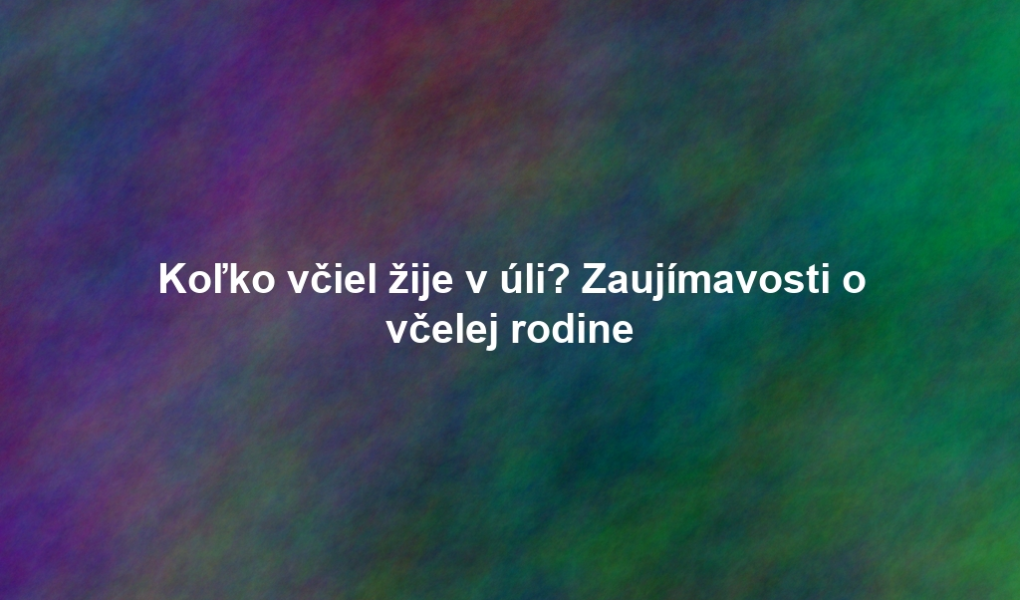 Koľko včiel žije v úli? Zaujímavosti o včelej rodine