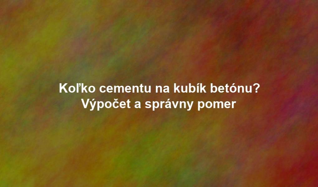Koľko cementu na kubík betónu? Výpočet a správny pomer