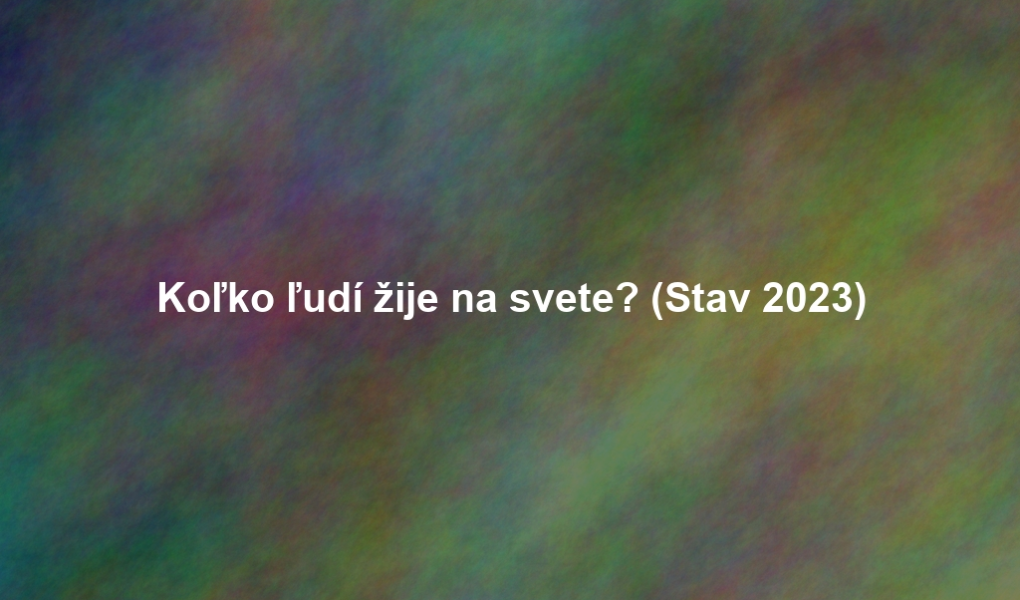 Koľko ľudí žije na svete? (Stav 2023)