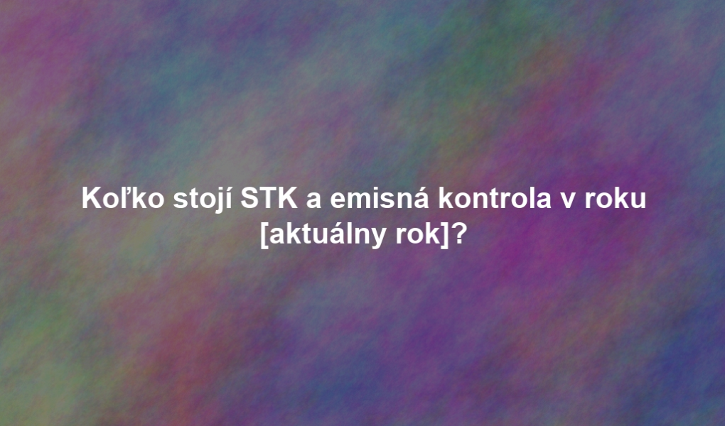 Koľko stojí STK a emisná kontrola v roku [aktuálny rok]?