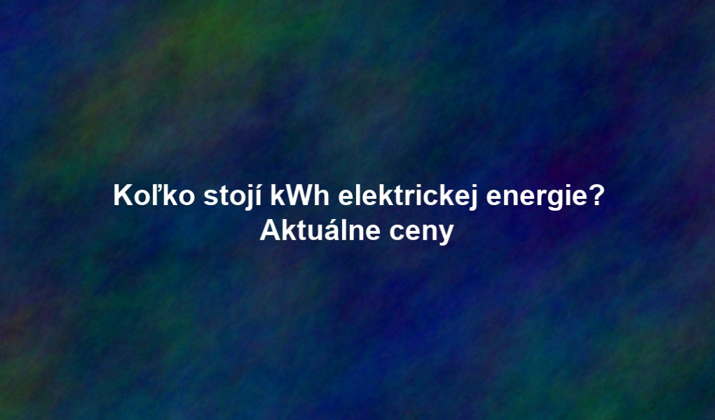 Koľko stojí kWh elektrickej energie? Aktuálne ceny
