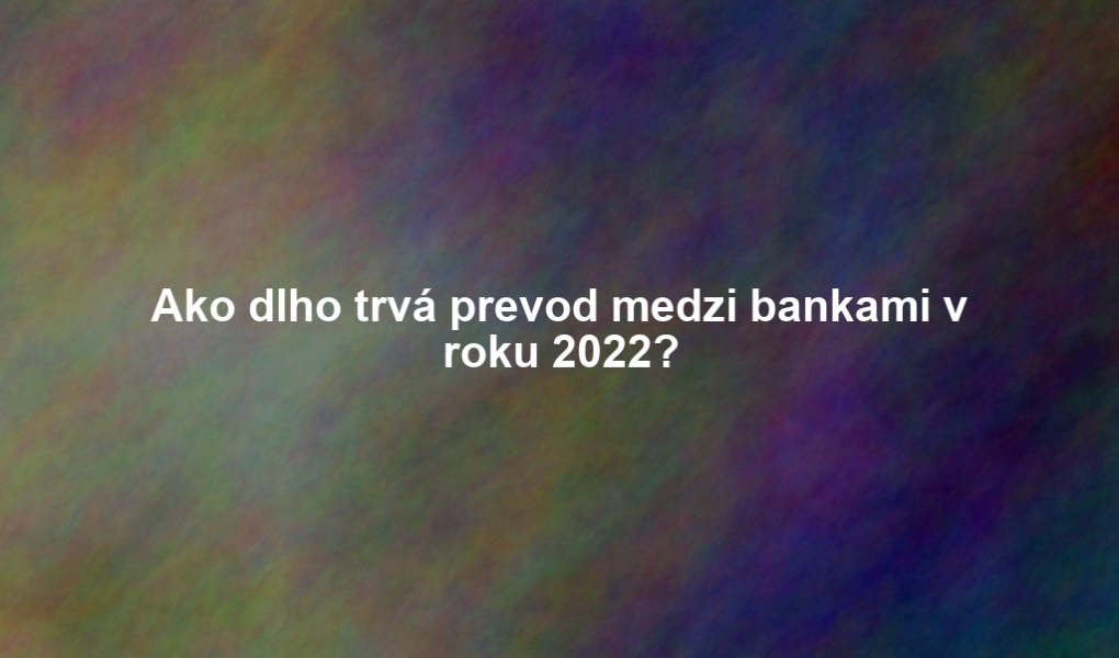 Ako dlho trvá prevod medzi bankami v roku 2022?