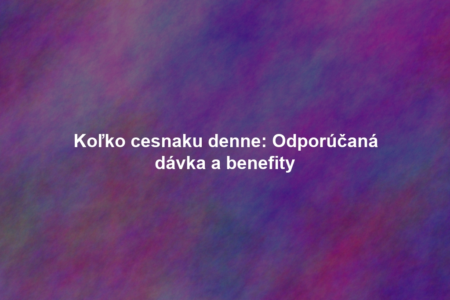 Koľko cesnaku denne: Odporúčaná dávka a benefity