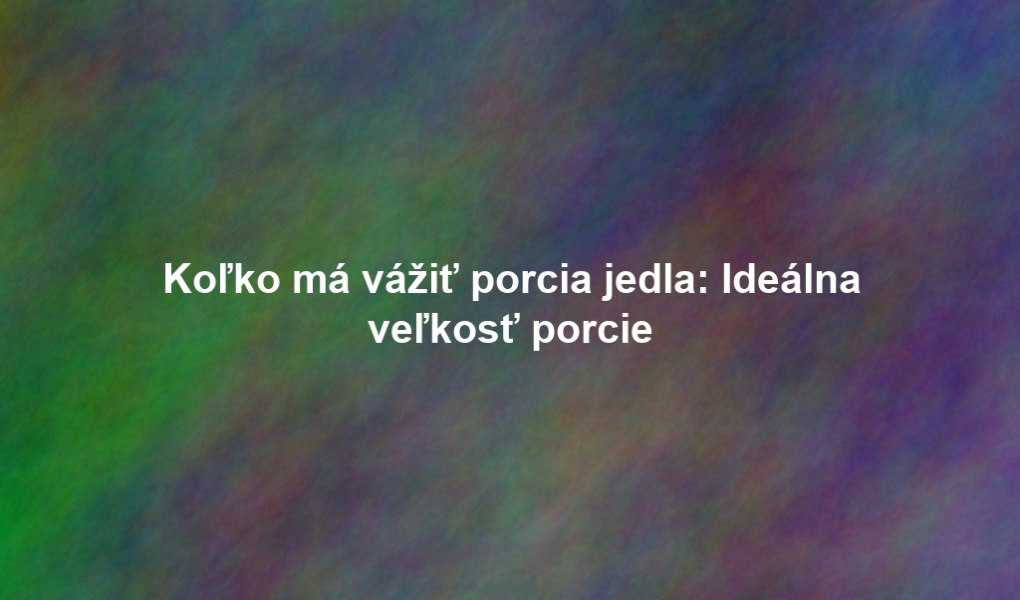 Koľko má vážiť porcia jedla: Ideálna veľkosť porcie
