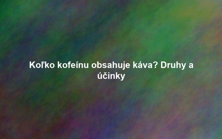 Koľko kofeínu obsahuje káva? Druhy a účinky