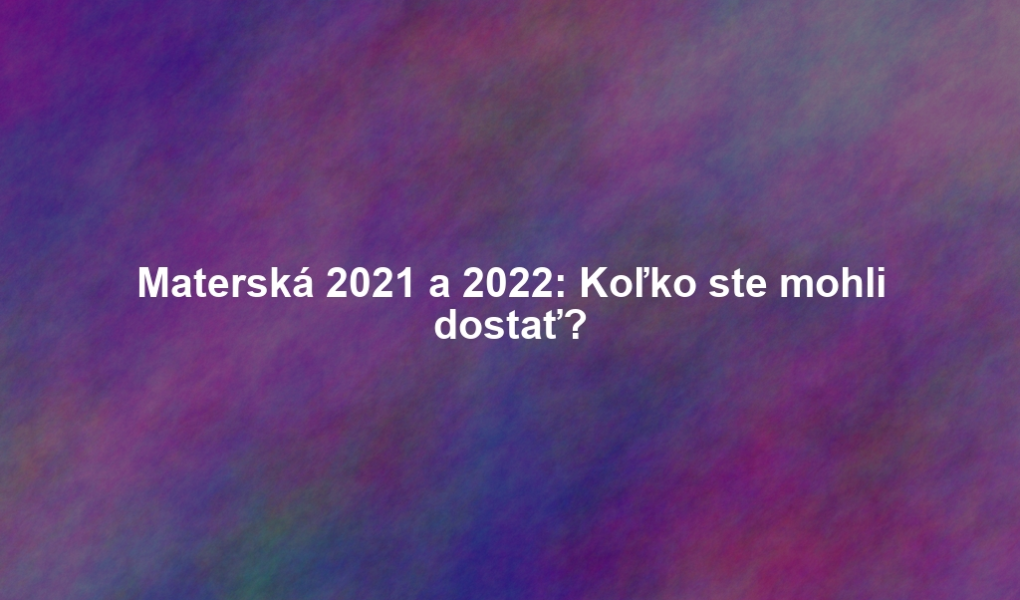 Materská 2021 a 2022: Koľko ste mohli dostať?
