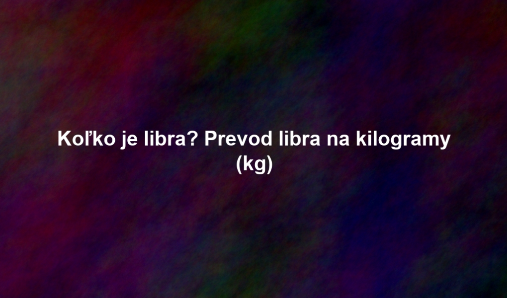 Koľko je libra? Prevod libra na kilogramy (kg)