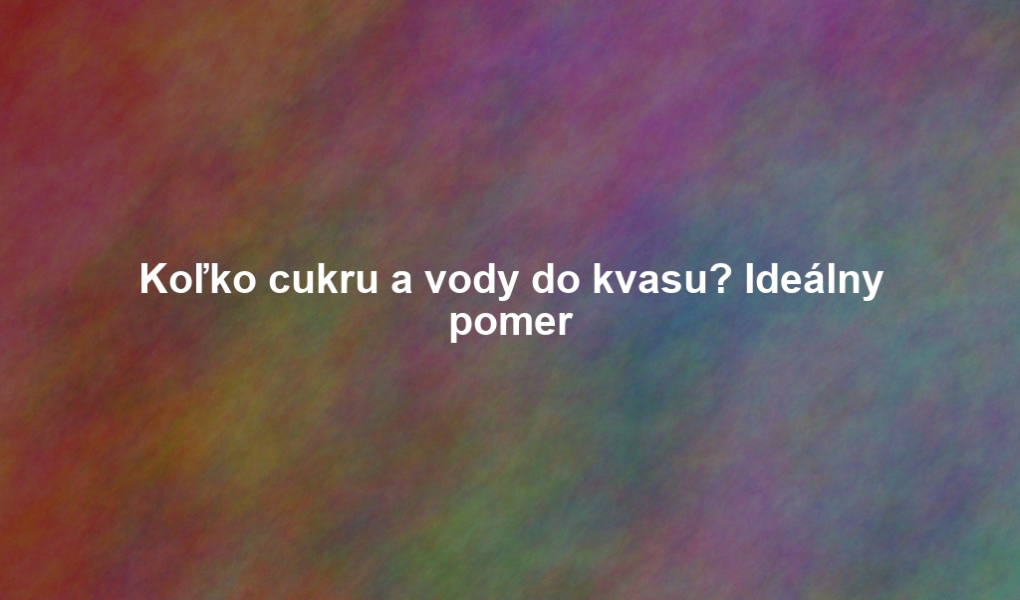 Koľko cukru a vody do kvasu? Ideálny pomer
