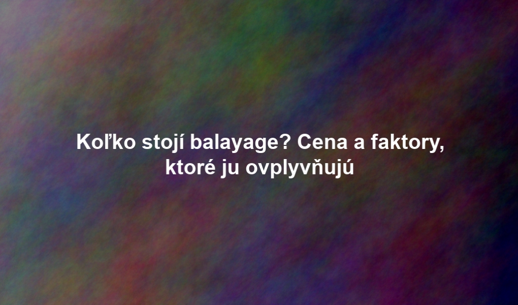 Koľko stojí balayage? Cena a faktory, ktoré ju ovplyvňujú