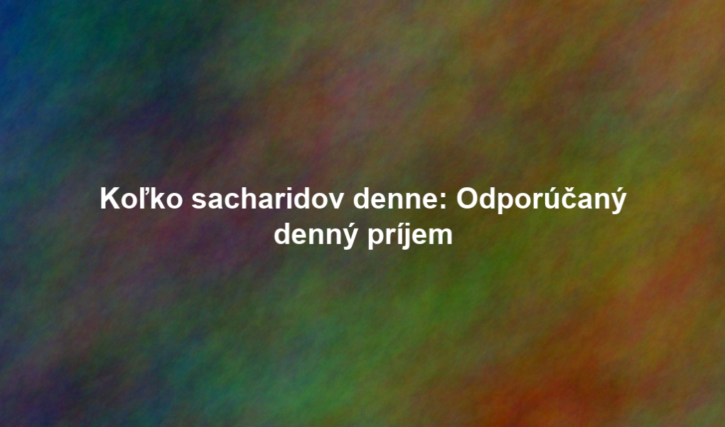 Koľko sacharidov denne: Odporúčaný denný príjem