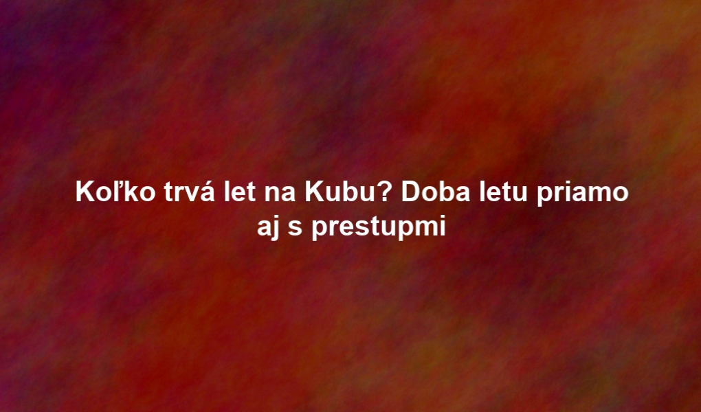 Koľko trvá let na Kubu? Doba letu priamo aj s prestupmi