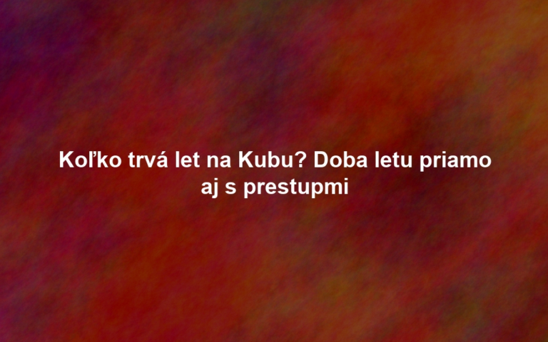 Koľko trvá let na Kubu? Doba letu priamo aj s prestupmi