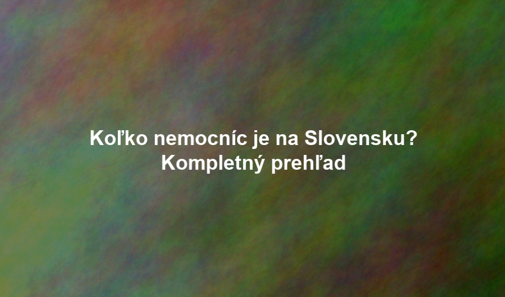 Koľko nemocníc je na Slovensku? Kompletný prehľad