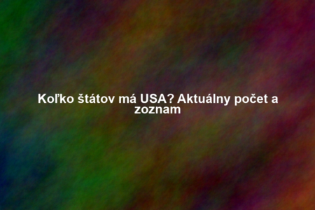 Koľko štátov má USA? Aktuálny počet a zoznam