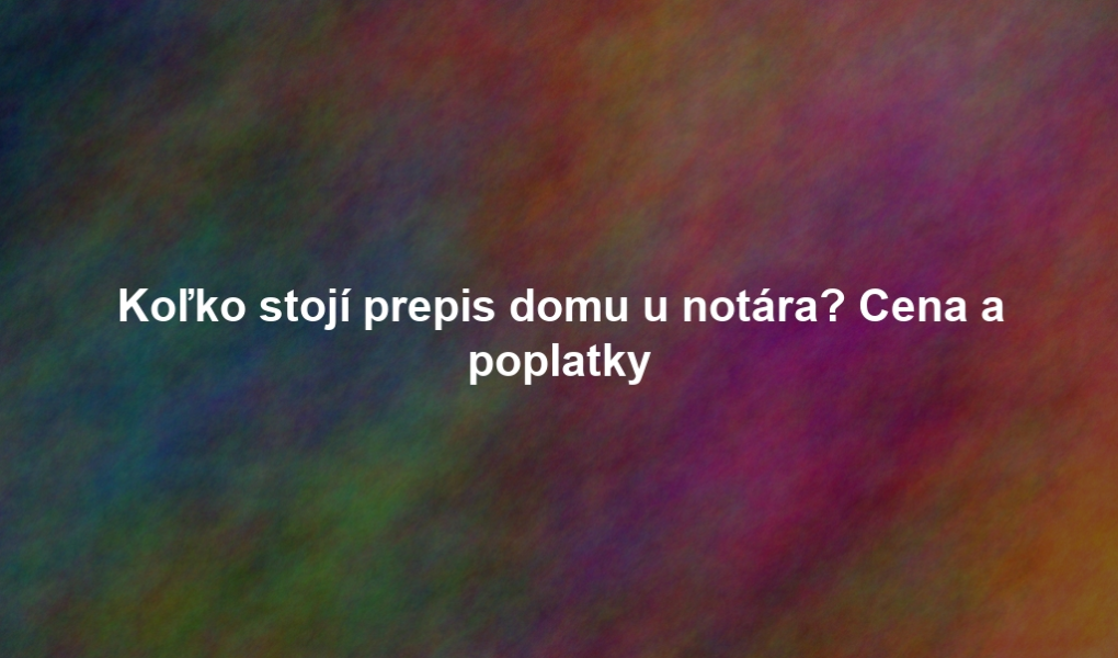 Koľko stojí prepis domu u notára? Cena a poplatky