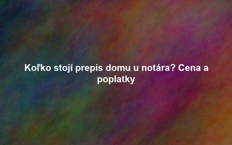 Koľko stojí prepis domu u notára? Cena a poplatky