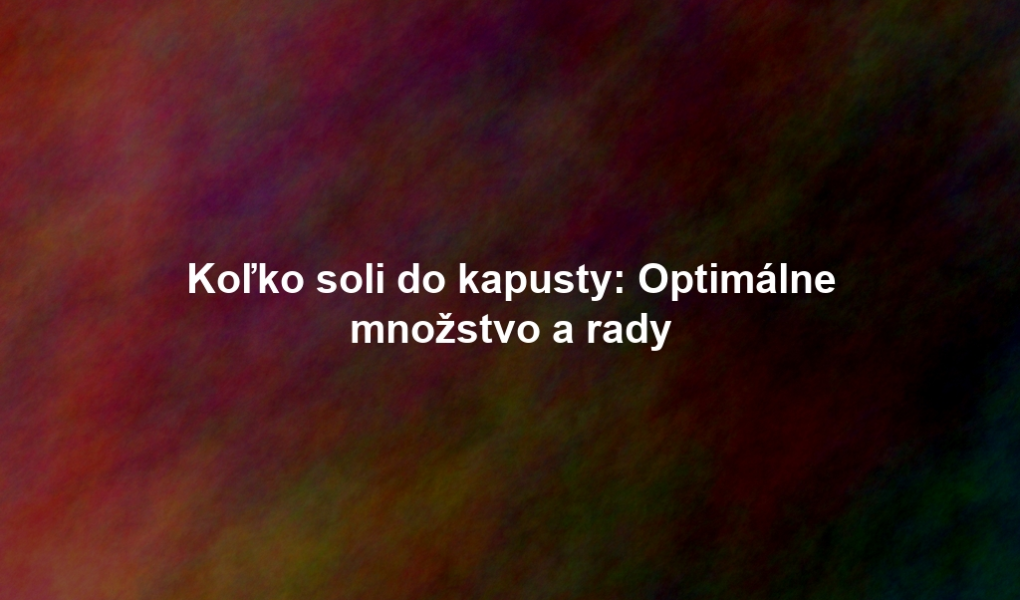 Koľko soli do kapusty: Optimálne množstvo a rady