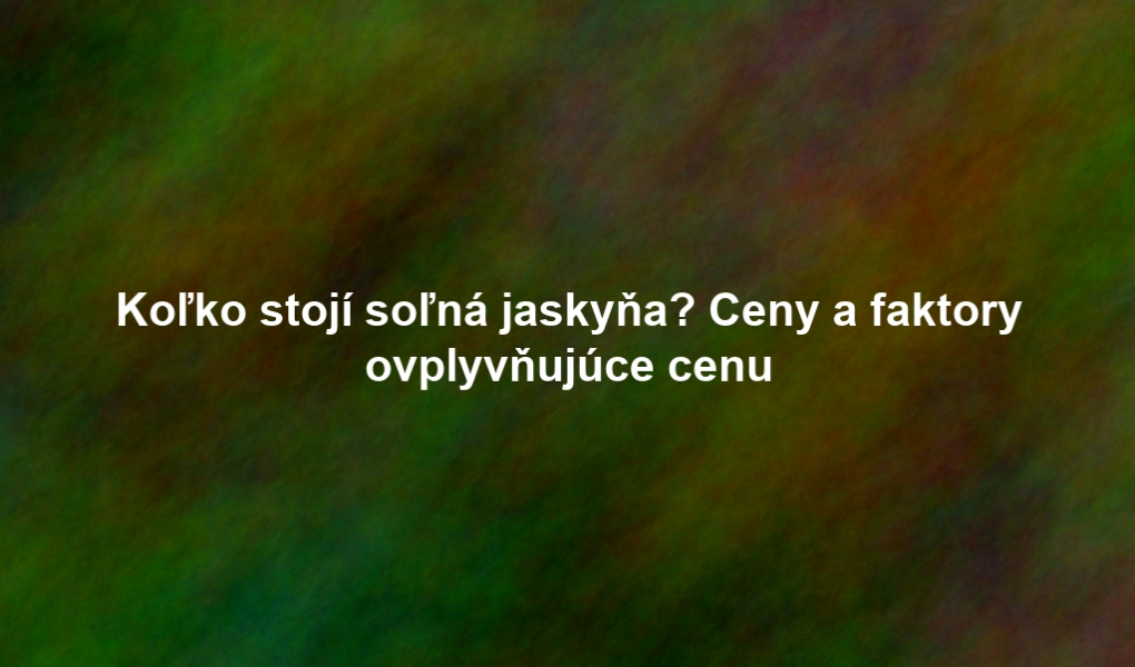 Koľko stojí soľná jaskyňa? Ceny a faktory ovplyvňujúce cenu