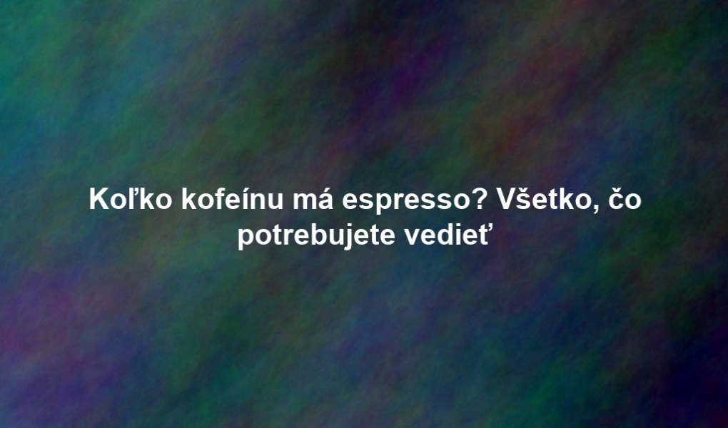 Koľko kofeínu má espresso? Všetko, čo potrebujete vedieť